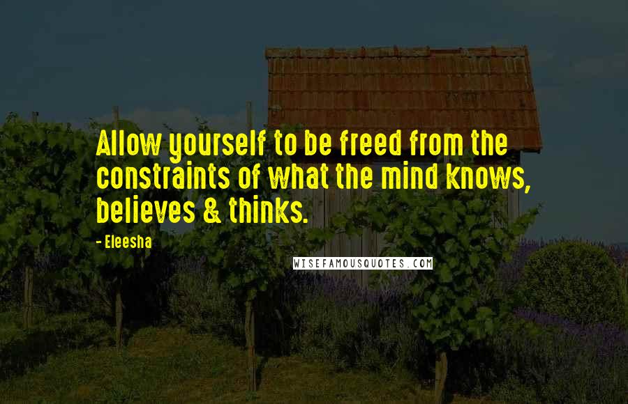 Eleesha Quotes: Allow yourself to be freed from the constraints of what the mind knows, believes & thinks.