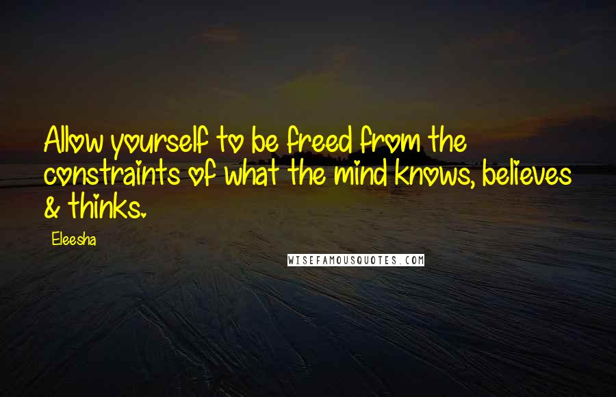 Eleesha Quotes: Allow yourself to be freed from the constraints of what the mind knows, believes & thinks.