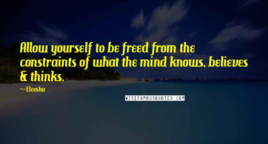 Eleesha Quotes: Allow yourself to be freed from the constraints of what the mind knows, believes & thinks.