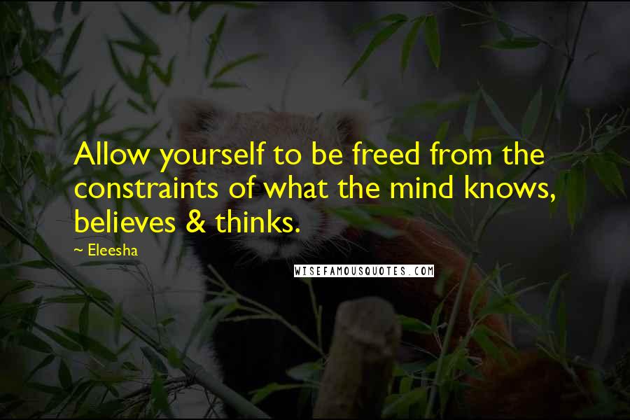 Eleesha Quotes: Allow yourself to be freed from the constraints of what the mind knows, believes & thinks.