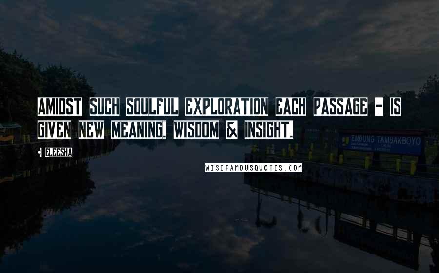 Eleesha Quotes: Amidst such Soulful exploration each passage - is given new meaning, wisdom & insight.