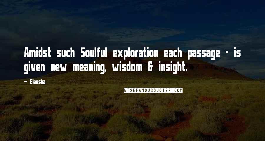 Eleesha Quotes: Amidst such Soulful exploration each passage - is given new meaning, wisdom & insight.