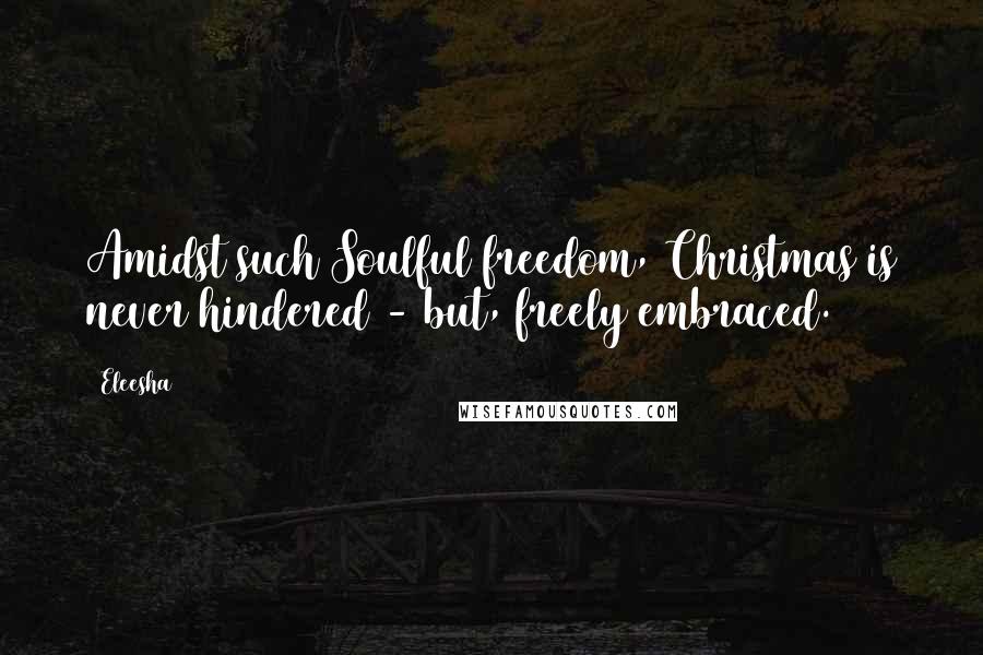 Eleesha Quotes: Amidst such Soulful freedom, Christmas is never hindered - but, freely embraced.
