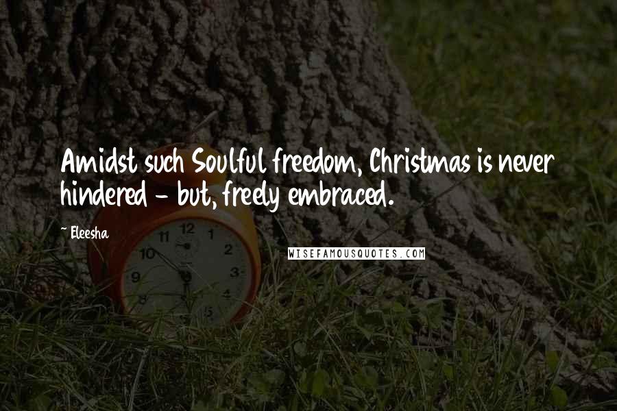 Eleesha Quotes: Amidst such Soulful freedom, Christmas is never hindered - but, freely embraced.