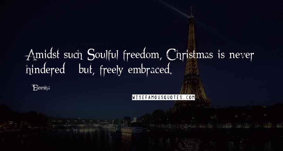 Eleesha Quotes: Amidst such Soulful freedom, Christmas is never hindered - but, freely embraced.