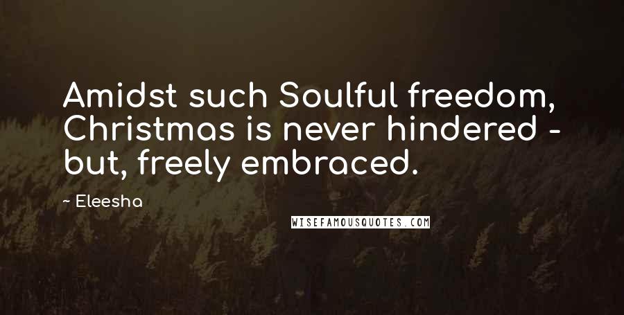 Eleesha Quotes: Amidst such Soulful freedom, Christmas is never hindered - but, freely embraced.