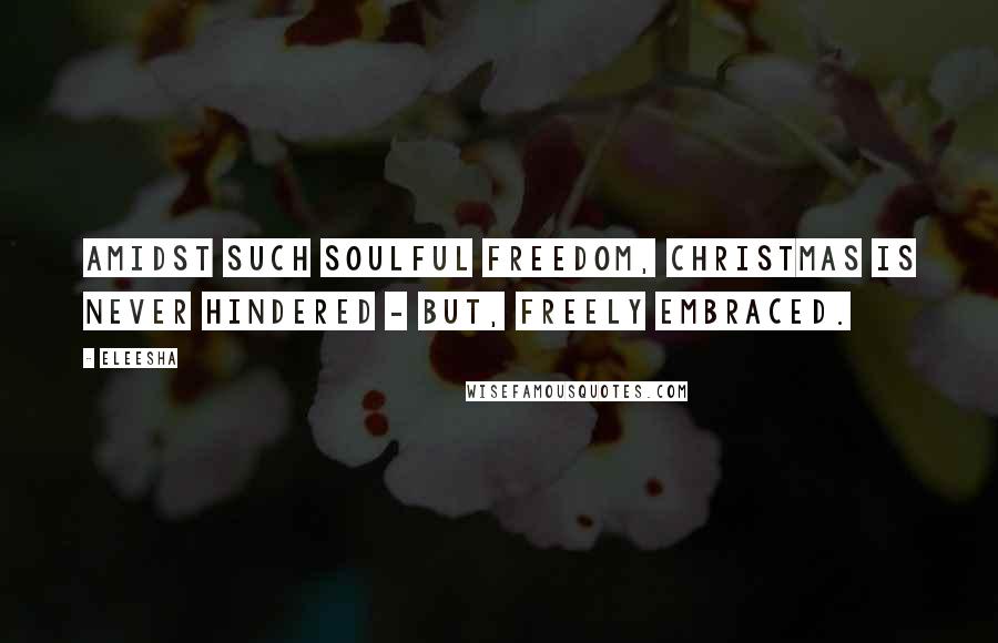 Eleesha Quotes: Amidst such Soulful freedom, Christmas is never hindered - but, freely embraced.
