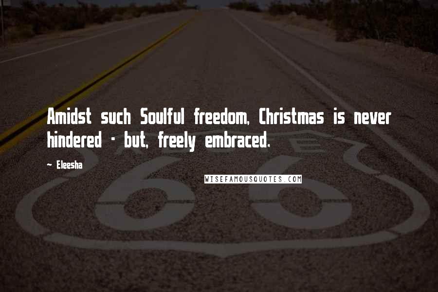 Eleesha Quotes: Amidst such Soulful freedom, Christmas is never hindered - but, freely embraced.