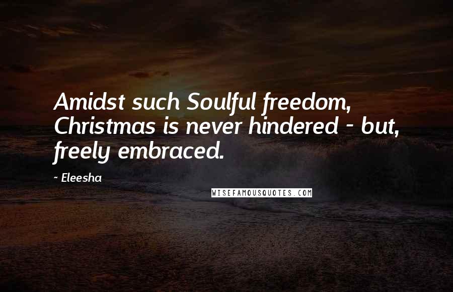 Eleesha Quotes: Amidst such Soulful freedom, Christmas is never hindered - but, freely embraced.