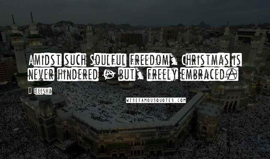 Eleesha Quotes: Amidst such Soulful freedom, Christmas is never hindered - but, freely embraced.