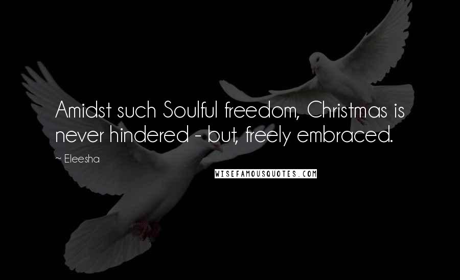 Eleesha Quotes: Amidst such Soulful freedom, Christmas is never hindered - but, freely embraced.