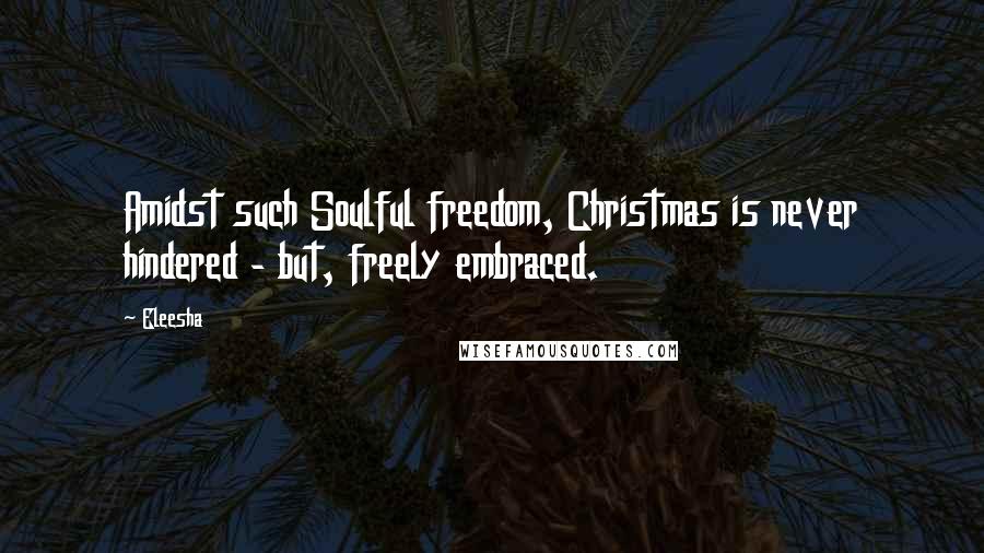 Eleesha Quotes: Amidst such Soulful freedom, Christmas is never hindered - but, freely embraced.