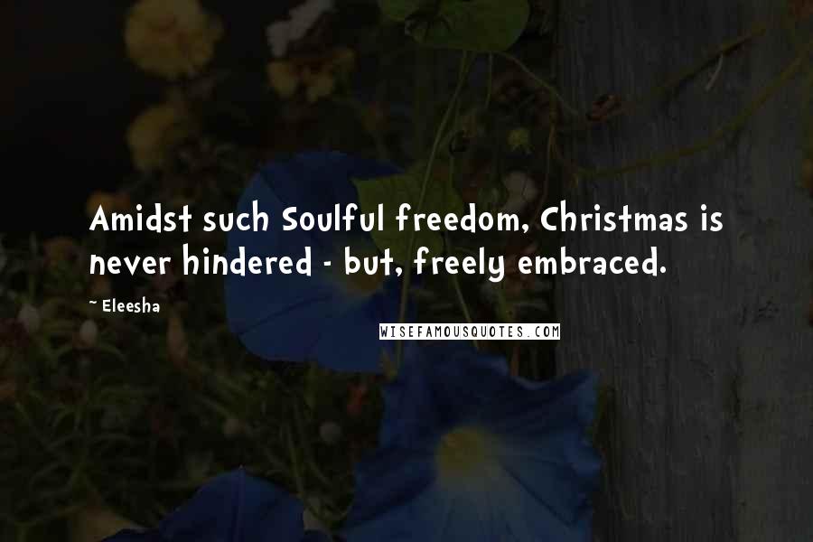 Eleesha Quotes: Amidst such Soulful freedom, Christmas is never hindered - but, freely embraced.