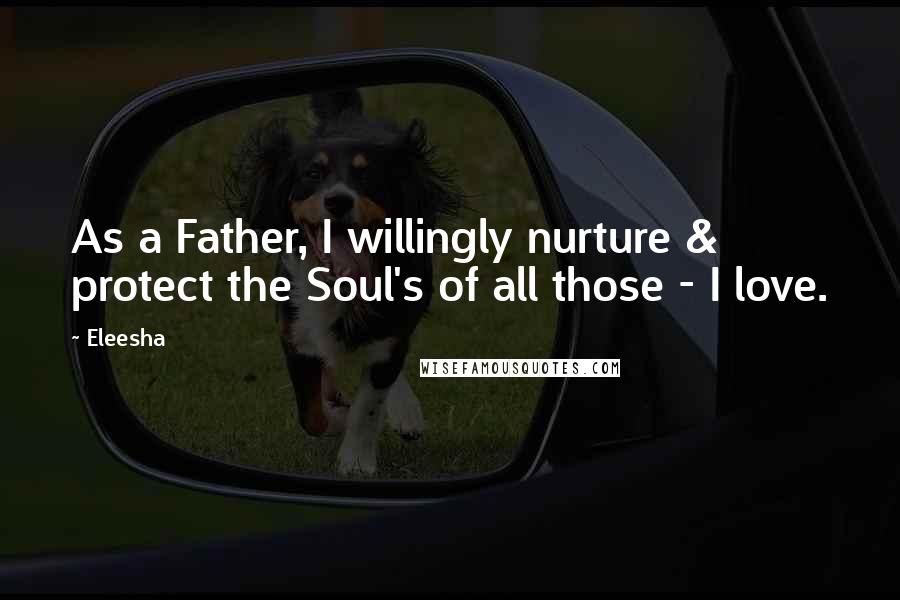 Eleesha Quotes: As a Father, I willingly nurture & protect the Soul's of all those - I love.
