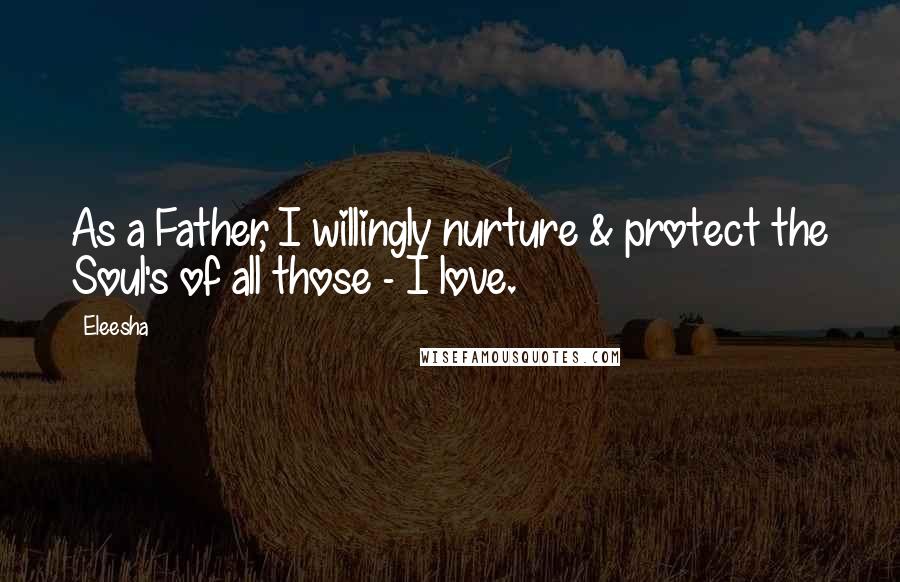 Eleesha Quotes: As a Father, I willingly nurture & protect the Soul's of all those - I love.