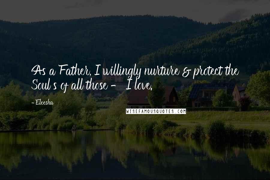 Eleesha Quotes: As a Father, I willingly nurture & protect the Soul's of all those - I love.