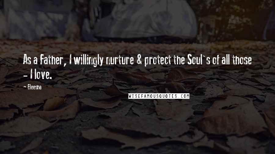 Eleesha Quotes: As a Father, I willingly nurture & protect the Soul's of all those - I love.