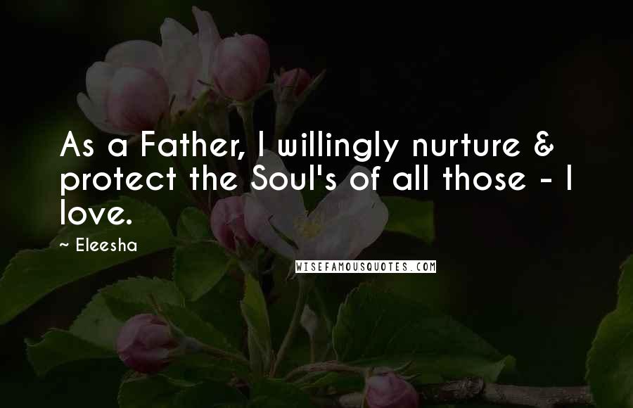 Eleesha Quotes: As a Father, I willingly nurture & protect the Soul's of all those - I love.