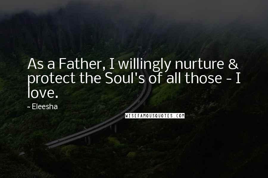 Eleesha Quotes: As a Father, I willingly nurture & protect the Soul's of all those - I love.