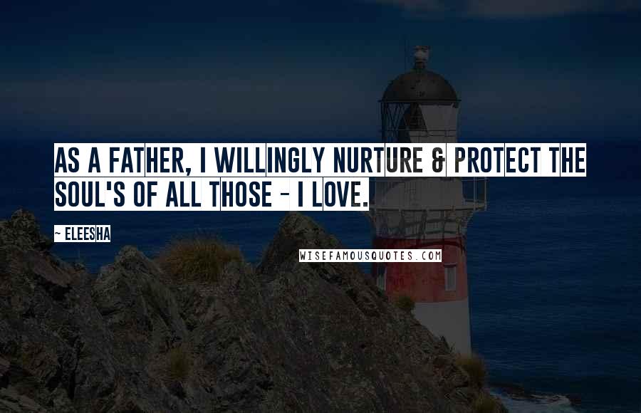 Eleesha Quotes: As a Father, I willingly nurture & protect the Soul's of all those - I love.