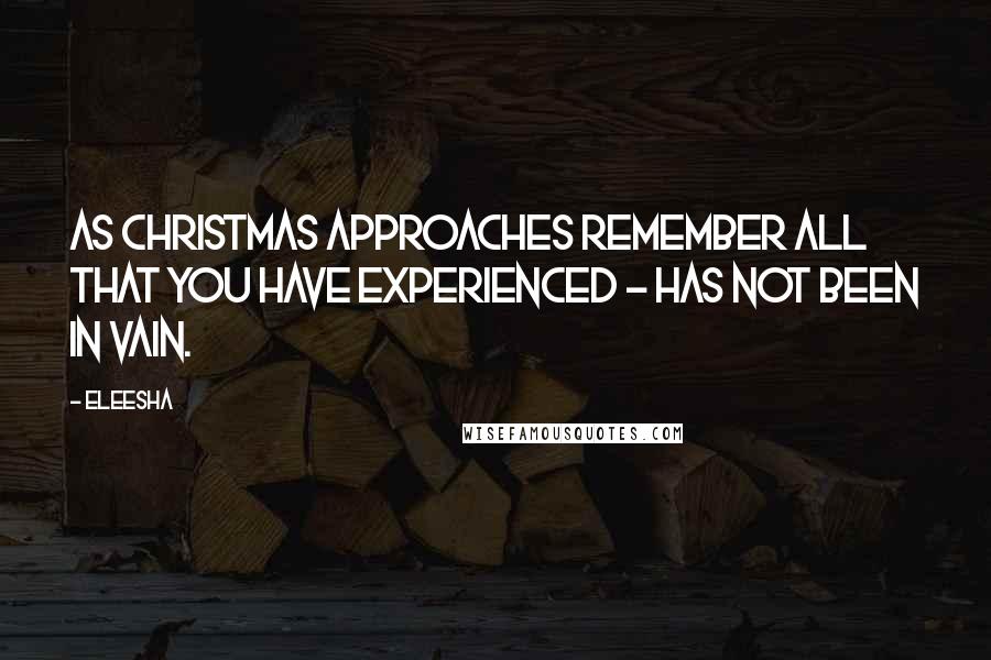 Eleesha Quotes: As Christmas approaches remember all that you have experienced - has not been in vain.