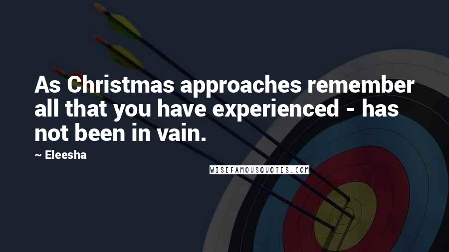 Eleesha Quotes: As Christmas approaches remember all that you have experienced - has not been in vain.