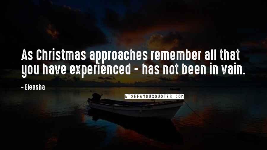 Eleesha Quotes: As Christmas approaches remember all that you have experienced - has not been in vain.