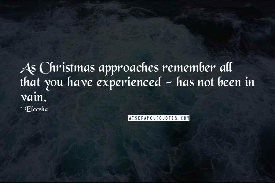 Eleesha Quotes: As Christmas approaches remember all that you have experienced - has not been in vain.