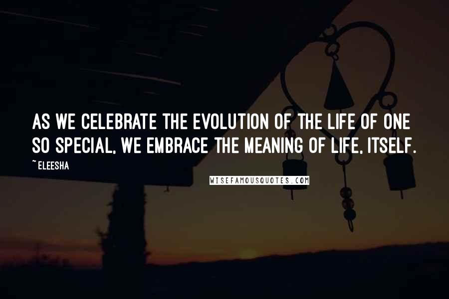 Eleesha Quotes: As we celebrate the evolution of the life of one so special, we embrace the meaning of life, itself.
