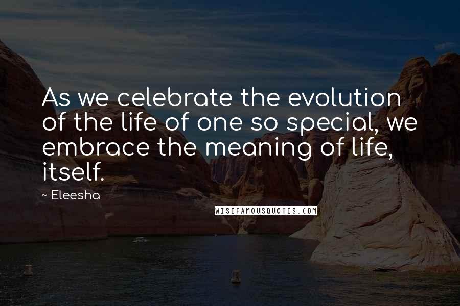 Eleesha Quotes: As we celebrate the evolution of the life of one so special, we embrace the meaning of life, itself.