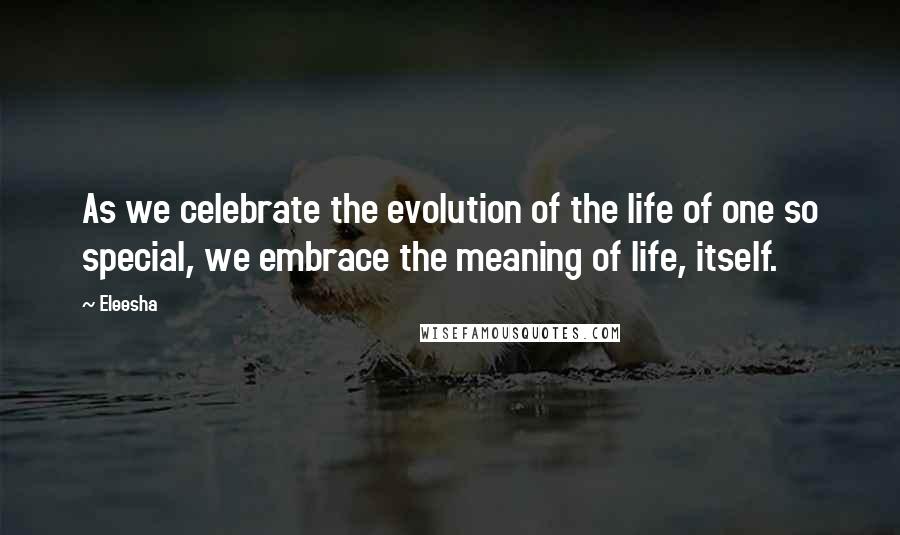Eleesha Quotes: As we celebrate the evolution of the life of one so special, we embrace the meaning of life, itself.