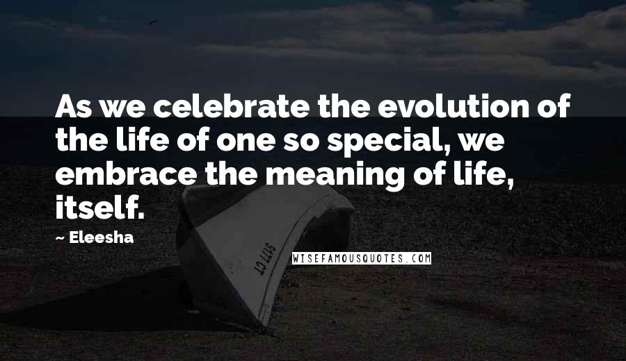 Eleesha Quotes: As we celebrate the evolution of the life of one so special, we embrace the meaning of life, itself.