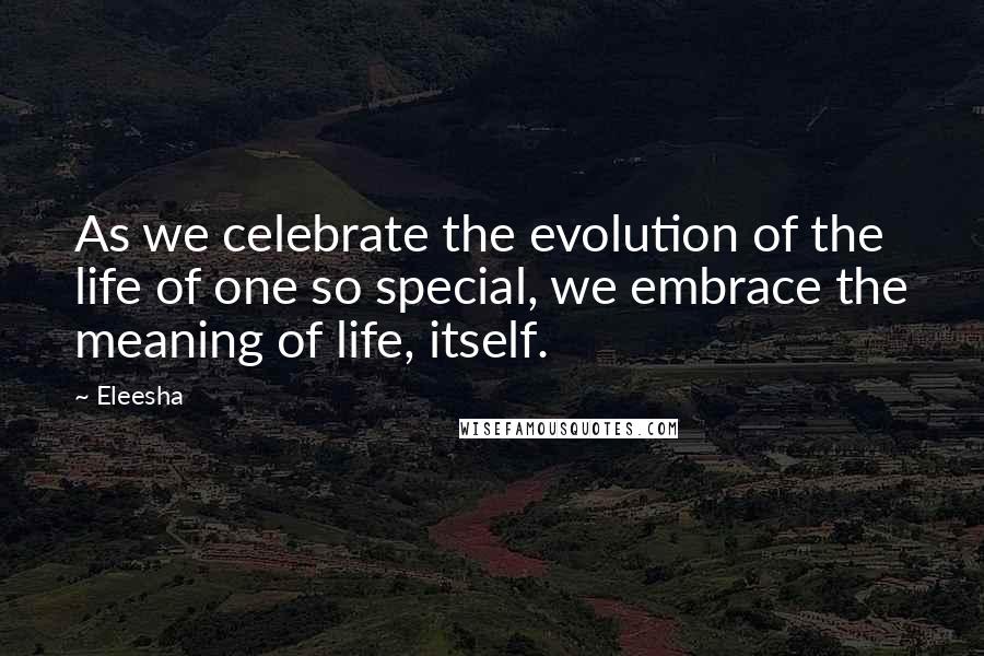 Eleesha Quotes: As we celebrate the evolution of the life of one so special, we embrace the meaning of life, itself.