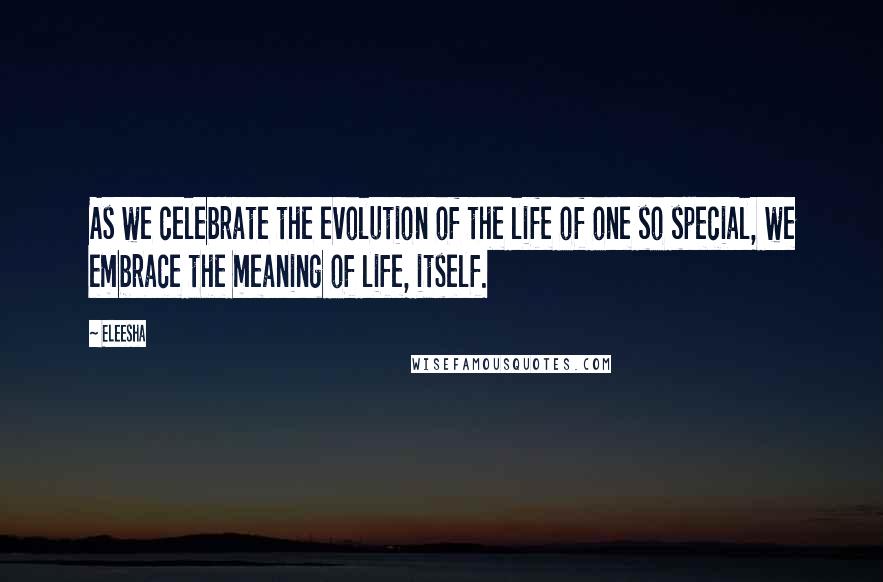 Eleesha Quotes: As we celebrate the evolution of the life of one so special, we embrace the meaning of life, itself.