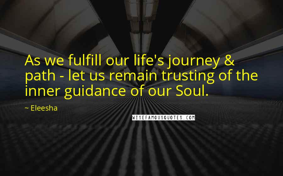 Eleesha Quotes: As we fulfill our life's journey & path - let us remain trusting of the inner guidance of our Soul.