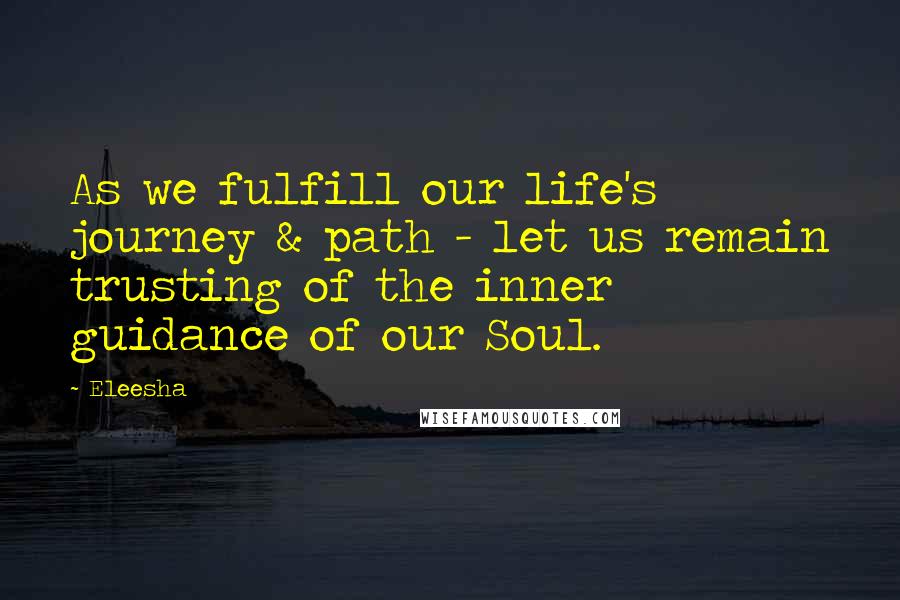 Eleesha Quotes: As we fulfill our life's journey & path - let us remain trusting of the inner guidance of our Soul.