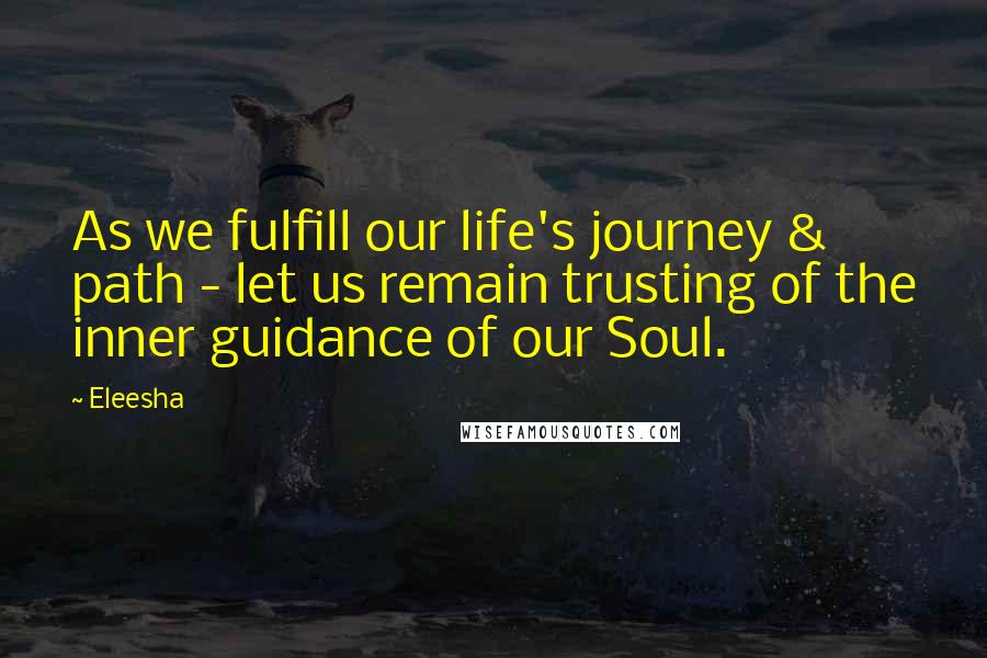 Eleesha Quotes: As we fulfill our life's journey & path - let us remain trusting of the inner guidance of our Soul.