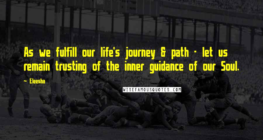 Eleesha Quotes: As we fulfill our life's journey & path - let us remain trusting of the inner guidance of our Soul.