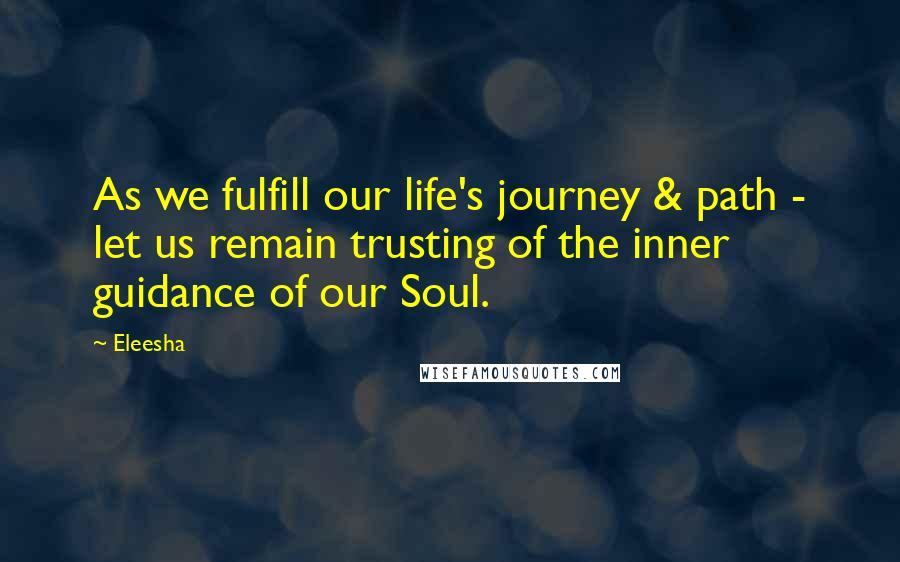 Eleesha Quotes: As we fulfill our life's journey & path - let us remain trusting of the inner guidance of our Soul.