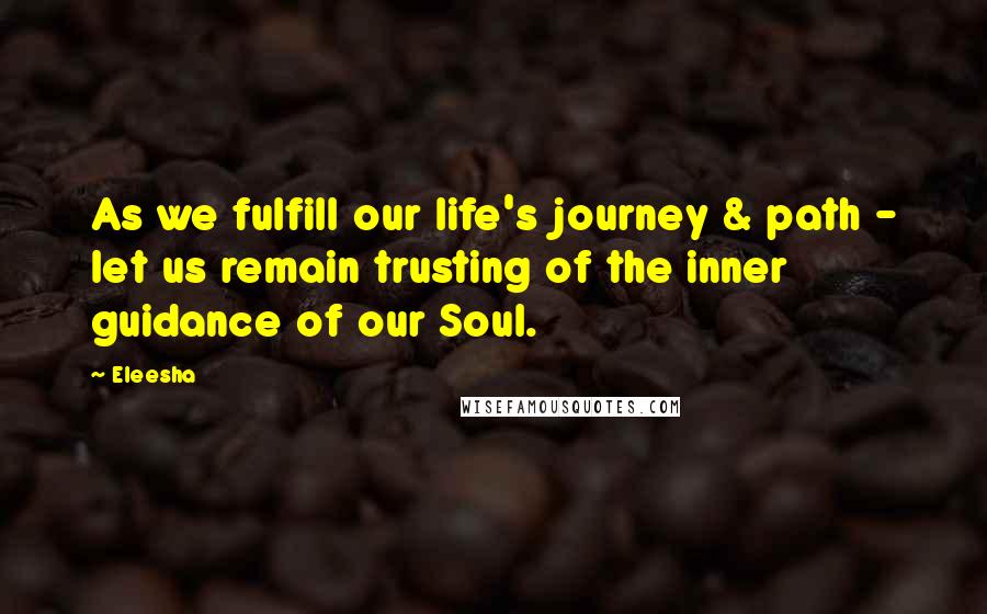 Eleesha Quotes: As we fulfill our life's journey & path - let us remain trusting of the inner guidance of our Soul.