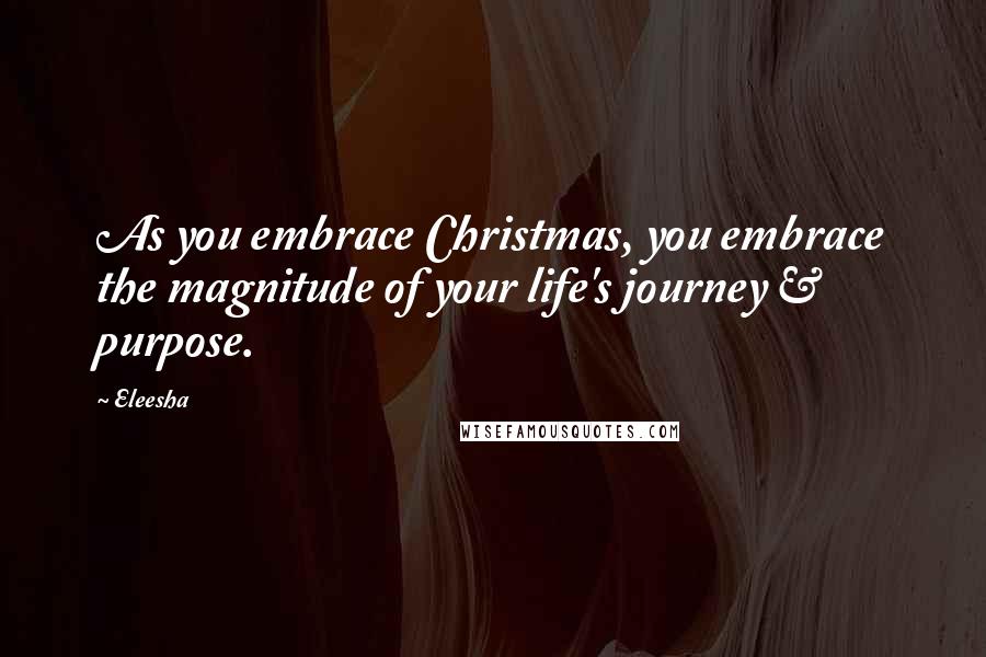 Eleesha Quotes: As you embrace Christmas, you embrace the magnitude of your life's journey & purpose.