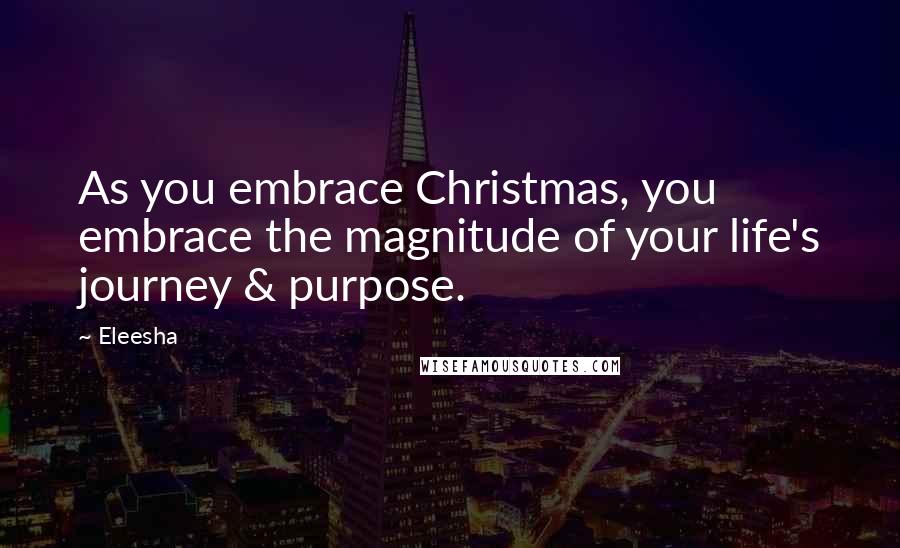 Eleesha Quotes: As you embrace Christmas, you embrace the magnitude of your life's journey & purpose.