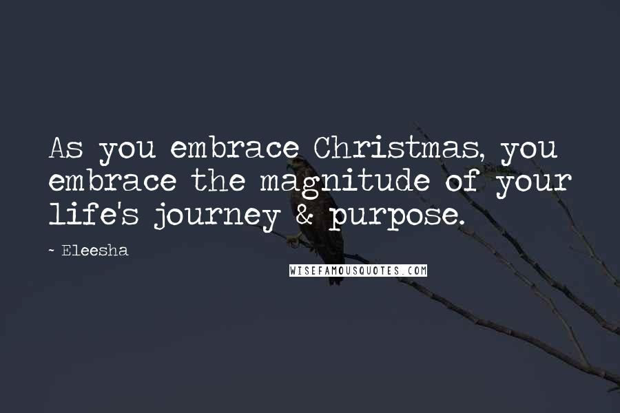 Eleesha Quotes: As you embrace Christmas, you embrace the magnitude of your life's journey & purpose.