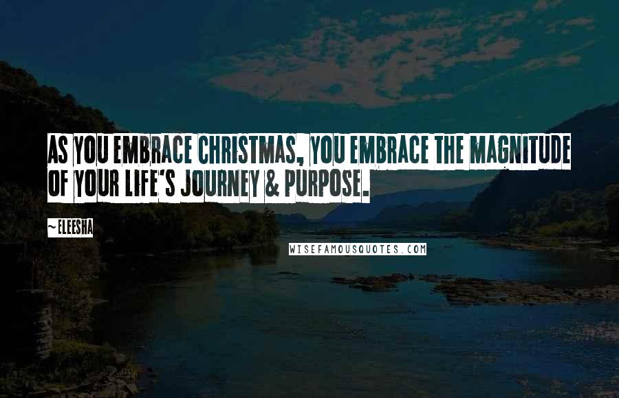 Eleesha Quotes: As you embrace Christmas, you embrace the magnitude of your life's journey & purpose.