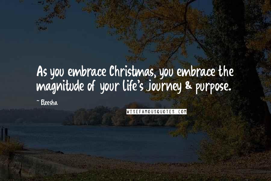 Eleesha Quotes: As you embrace Christmas, you embrace the magnitude of your life's journey & purpose.