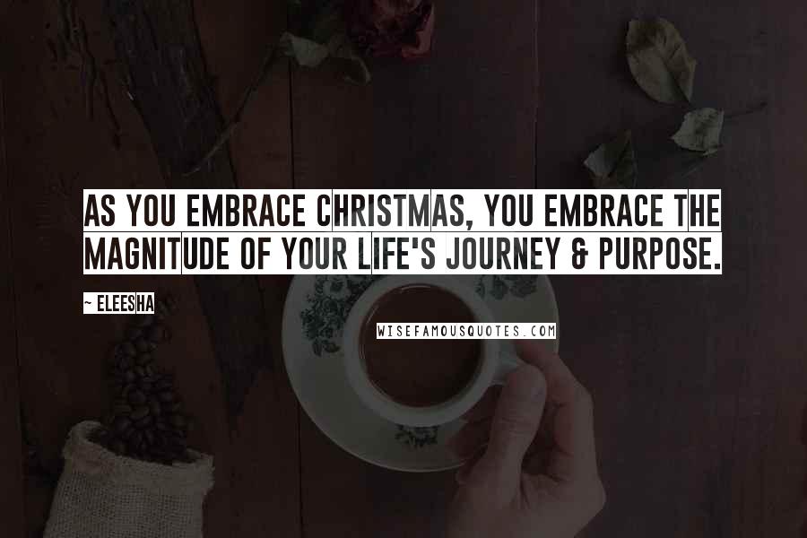 Eleesha Quotes: As you embrace Christmas, you embrace the magnitude of your life's journey & purpose.