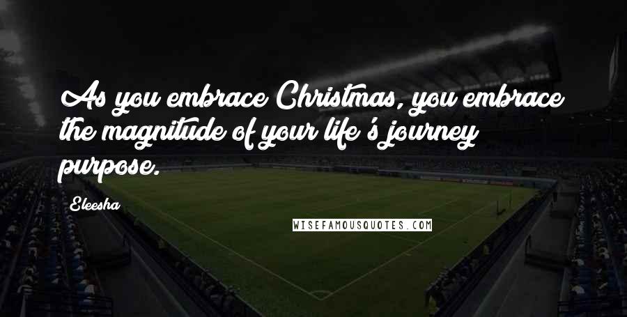 Eleesha Quotes: As you embrace Christmas, you embrace the magnitude of your life's journey & purpose.