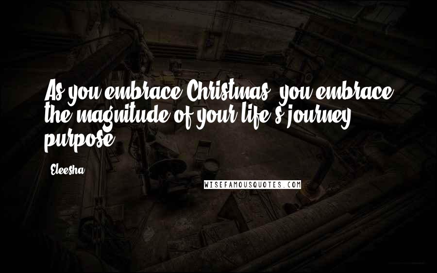 Eleesha Quotes: As you embrace Christmas, you embrace the magnitude of your life's journey & purpose.