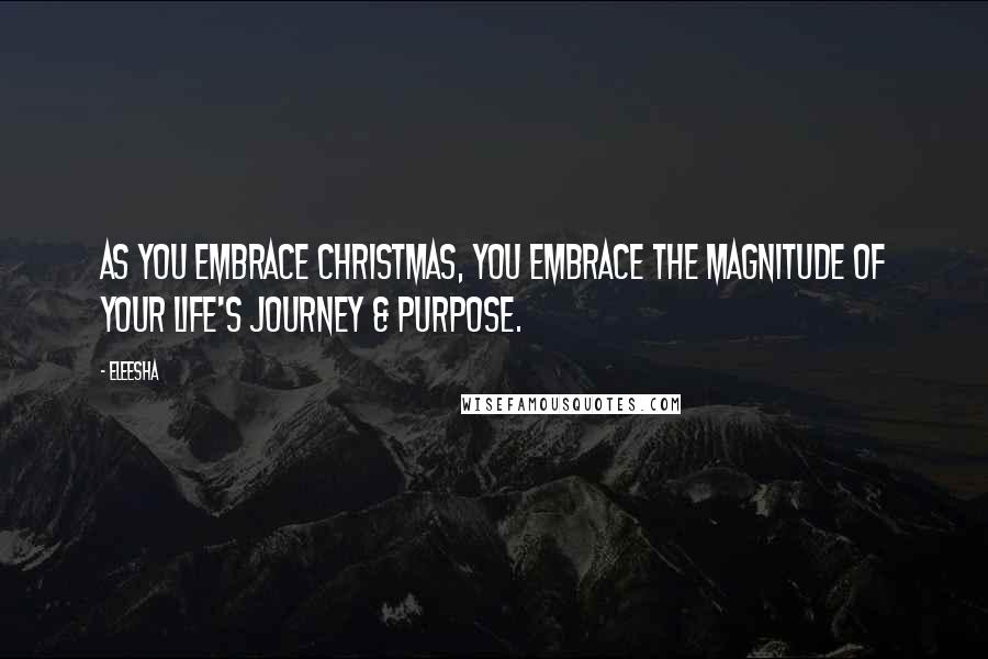 Eleesha Quotes: As you embrace Christmas, you embrace the magnitude of your life's journey & purpose.