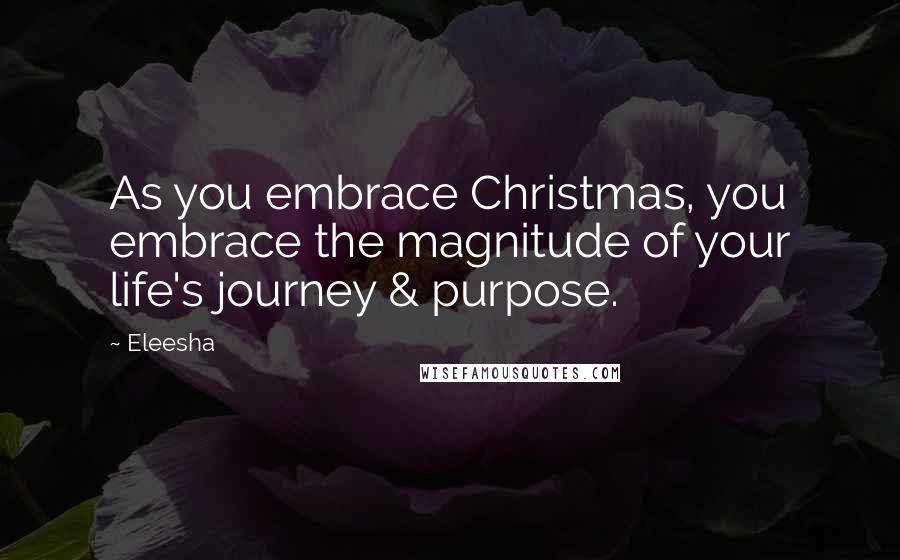 Eleesha Quotes: As you embrace Christmas, you embrace the magnitude of your life's journey & purpose.